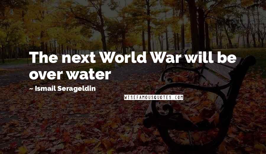 Ismail Serageldin Quotes: The next World War will be over water