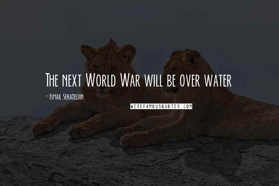 Ismail Serageldin Quotes: The next World War will be over water
