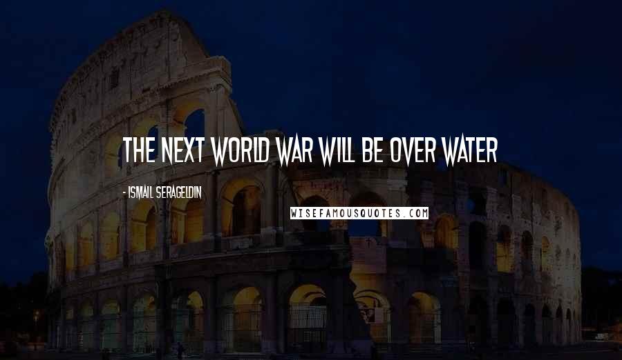 Ismail Serageldin Quotes: The next World War will be over water