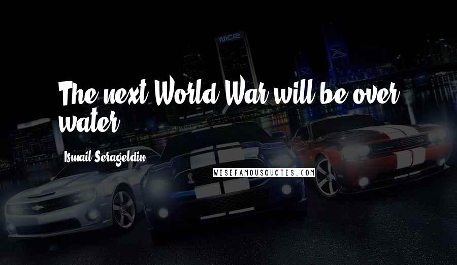 Ismail Serageldin Quotes: The next World War will be over water