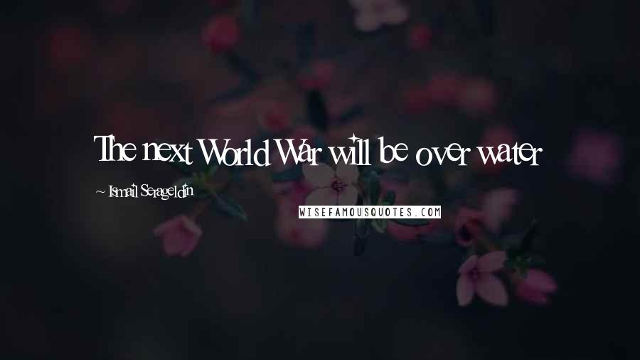 Ismail Serageldin Quotes: The next World War will be over water