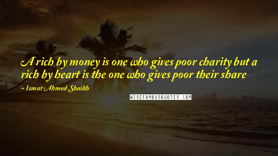 Ismat Ahmed Shaikh Quotes: A rich by money is one who gives poor charity but a rich by heart is the one who gives poor their share