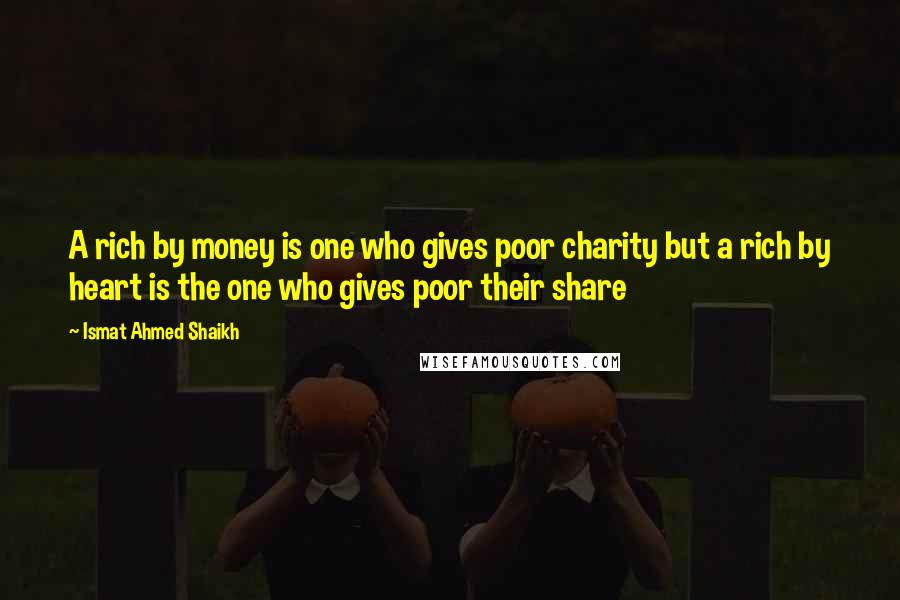 Ismat Ahmed Shaikh Quotes: A rich by money is one who gives poor charity but a rich by heart is the one who gives poor their share