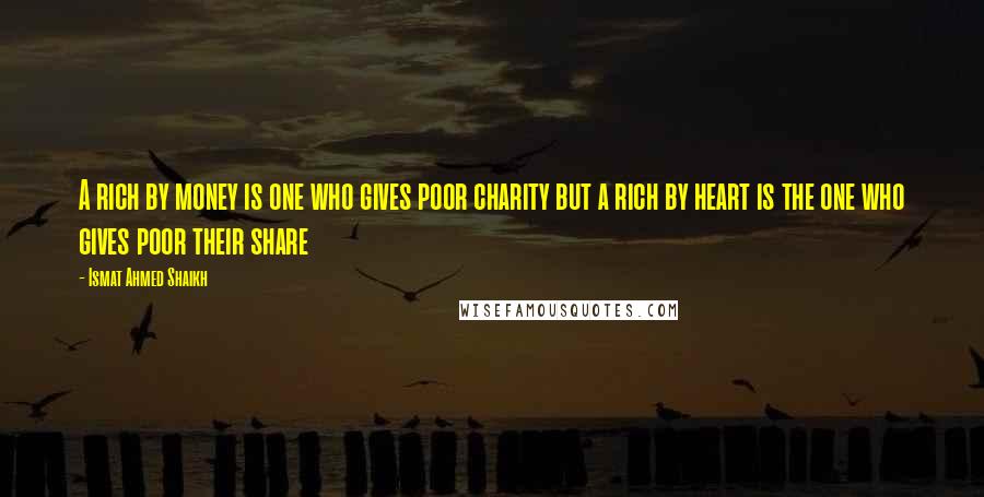 Ismat Ahmed Shaikh Quotes: A rich by money is one who gives poor charity but a rich by heart is the one who gives poor their share