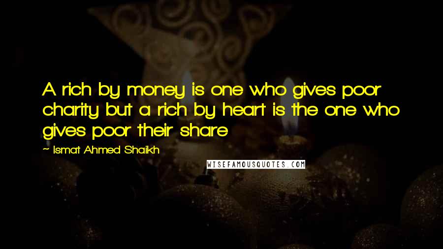 Ismat Ahmed Shaikh Quotes: A rich by money is one who gives poor charity but a rich by heart is the one who gives poor their share