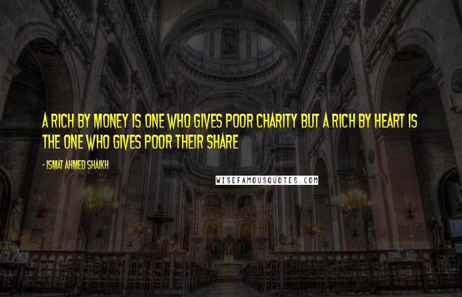 Ismat Ahmed Shaikh Quotes: A rich by money is one who gives poor charity but a rich by heart is the one who gives poor their share