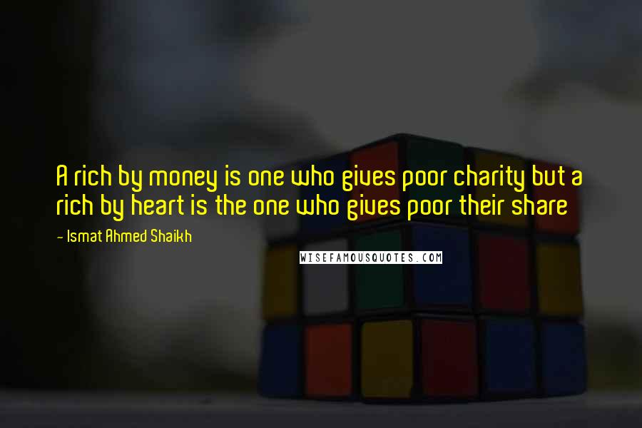 Ismat Ahmed Shaikh Quotes: A rich by money is one who gives poor charity but a rich by heart is the one who gives poor their share