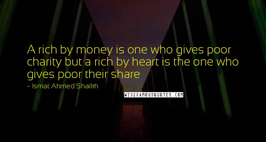 Ismat Ahmed Shaikh Quotes: A rich by money is one who gives poor charity but a rich by heart is the one who gives poor their share