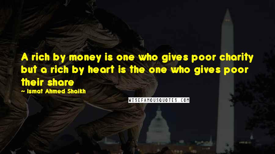 Ismat Ahmed Shaikh Quotes: A rich by money is one who gives poor charity but a rich by heart is the one who gives poor their share