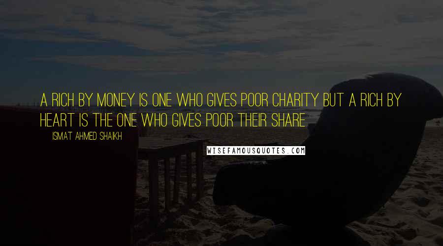 Ismat Ahmed Shaikh Quotes: A rich by money is one who gives poor charity but a rich by heart is the one who gives poor their share