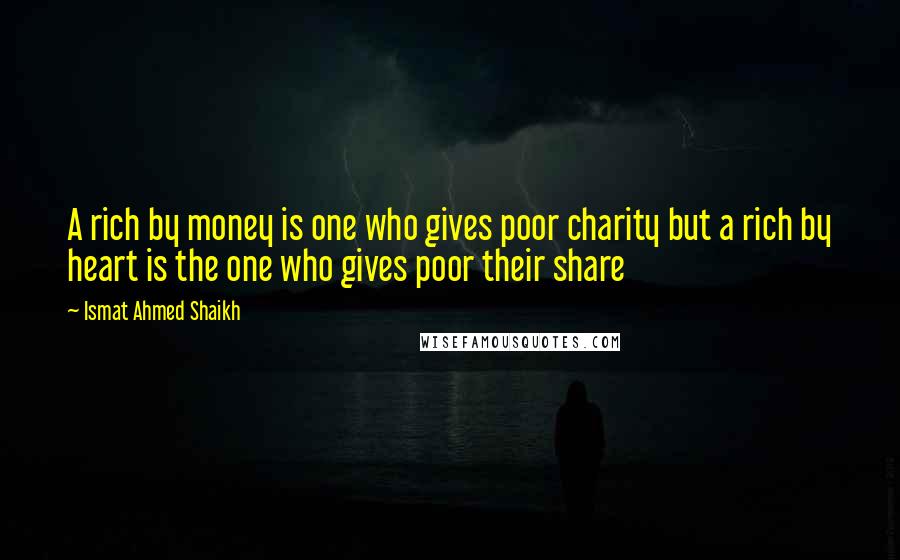 Ismat Ahmed Shaikh Quotes: A rich by money is one who gives poor charity but a rich by heart is the one who gives poor their share