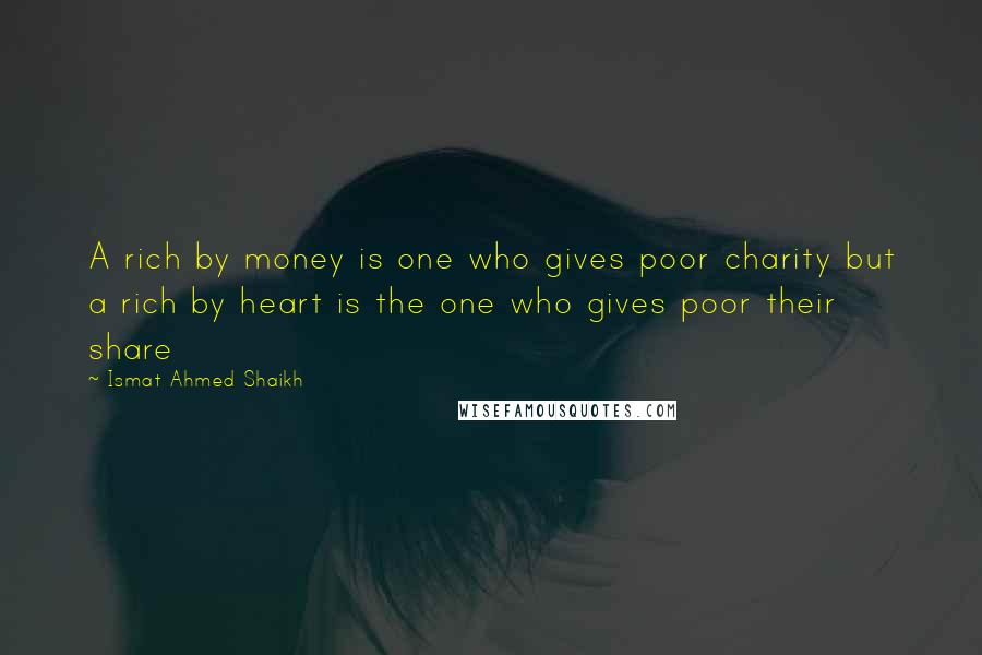 Ismat Ahmed Shaikh Quotes: A rich by money is one who gives poor charity but a rich by heart is the one who gives poor their share