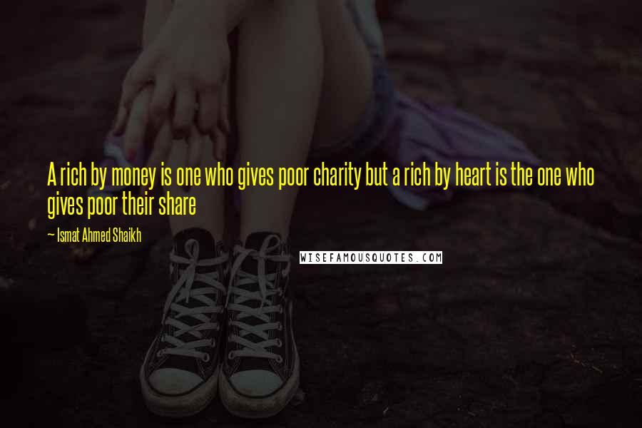 Ismat Ahmed Shaikh Quotes: A rich by money is one who gives poor charity but a rich by heart is the one who gives poor their share