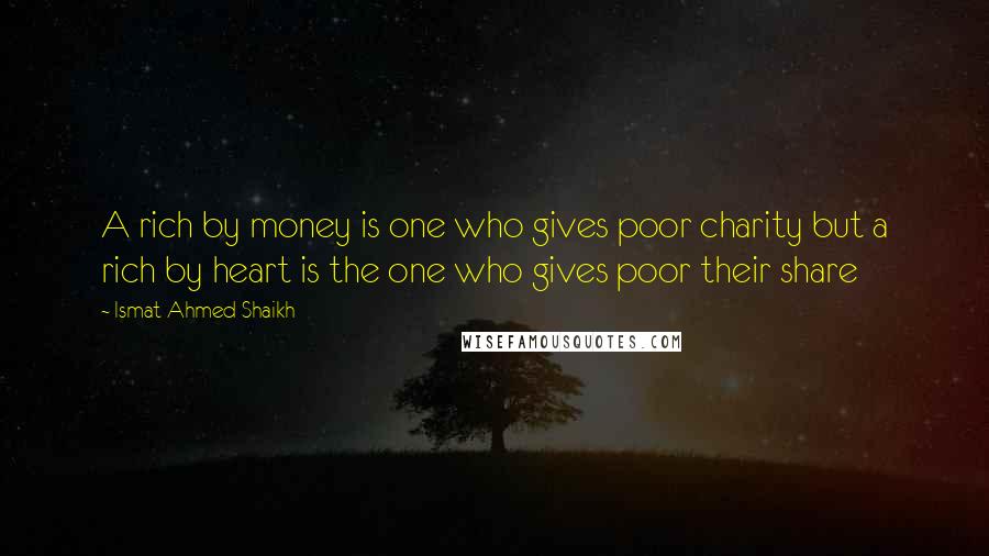 Ismat Ahmed Shaikh Quotes: A rich by money is one who gives poor charity but a rich by heart is the one who gives poor their share