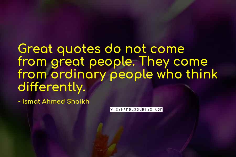 Ismat Ahmed Shaikh Quotes: Great quotes do not come from great people. They come from ordinary people who think differently.