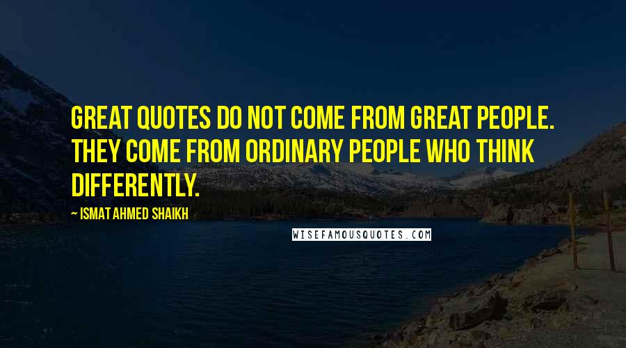 Ismat Ahmed Shaikh Quotes: Great quotes do not come from great people. They come from ordinary people who think differently.