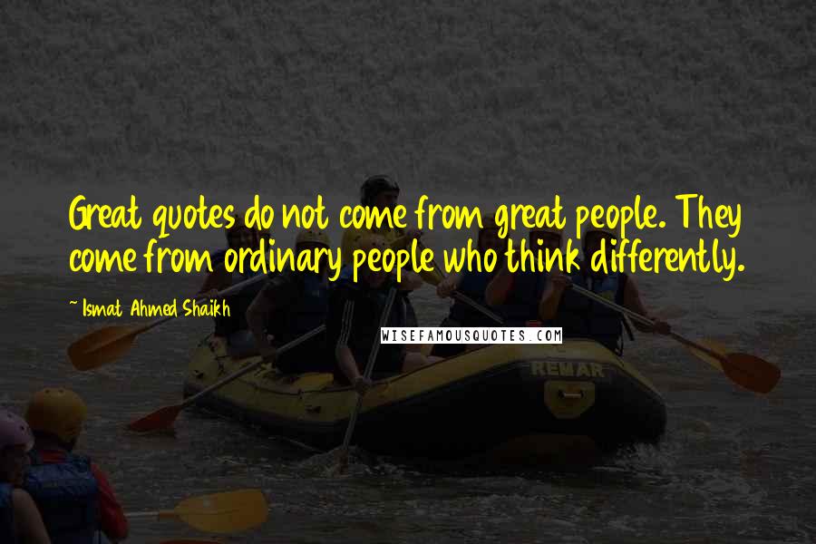 Ismat Ahmed Shaikh Quotes: Great quotes do not come from great people. They come from ordinary people who think differently.