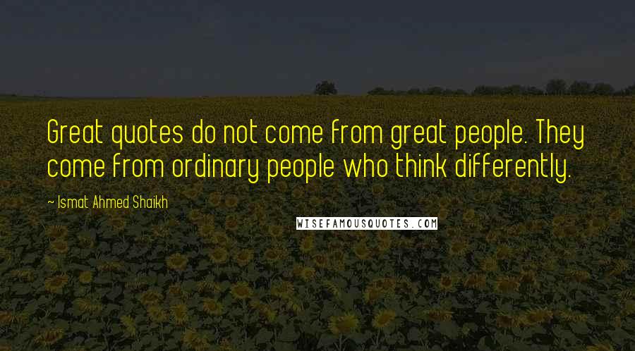 Ismat Ahmed Shaikh Quotes: Great quotes do not come from great people. They come from ordinary people who think differently.