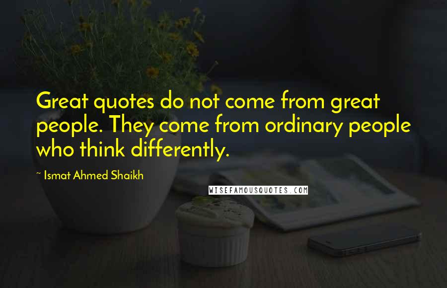 Ismat Ahmed Shaikh Quotes: Great quotes do not come from great people. They come from ordinary people who think differently.