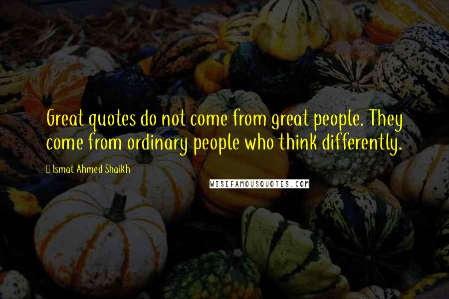 Ismat Ahmed Shaikh Quotes: Great quotes do not come from great people. They come from ordinary people who think differently.