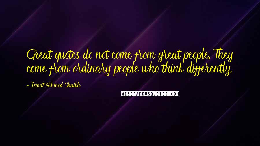 Ismat Ahmed Shaikh Quotes: Great quotes do not come from great people. They come from ordinary people who think differently.