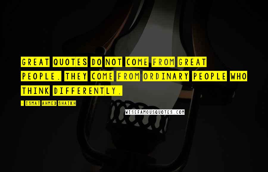 Ismat Ahmed Shaikh Quotes: Great quotes do not come from great people. They come from ordinary people who think differently.