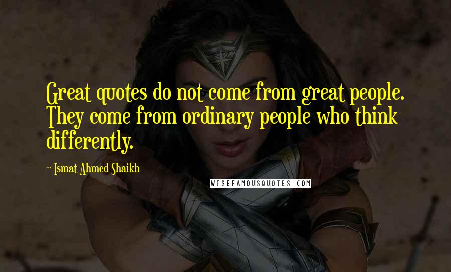 Ismat Ahmed Shaikh Quotes: Great quotes do not come from great people. They come from ordinary people who think differently.