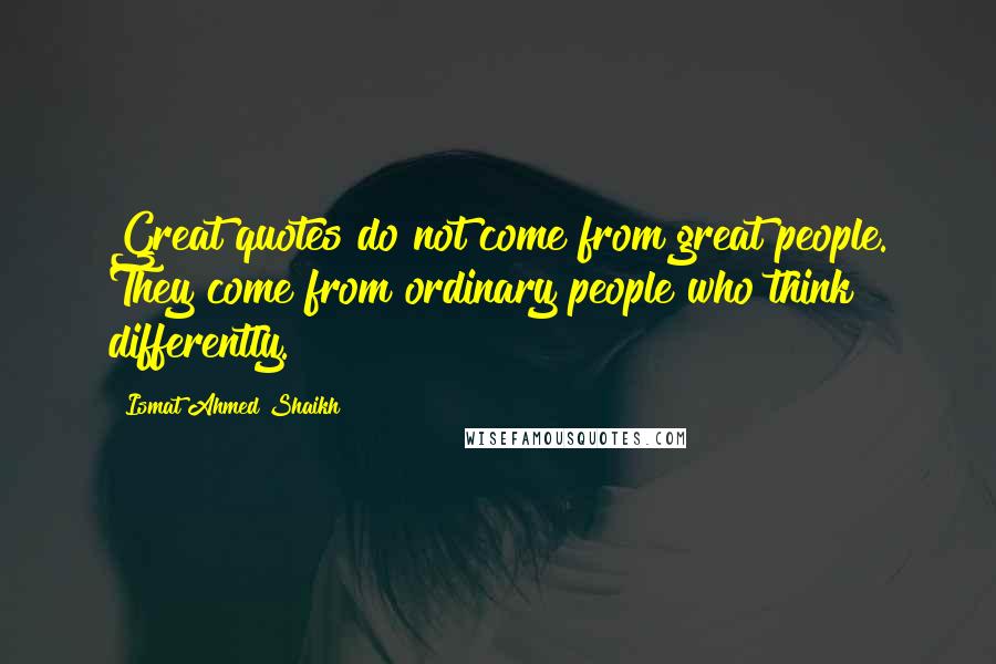 Ismat Ahmed Shaikh Quotes: Great quotes do not come from great people. They come from ordinary people who think differently.