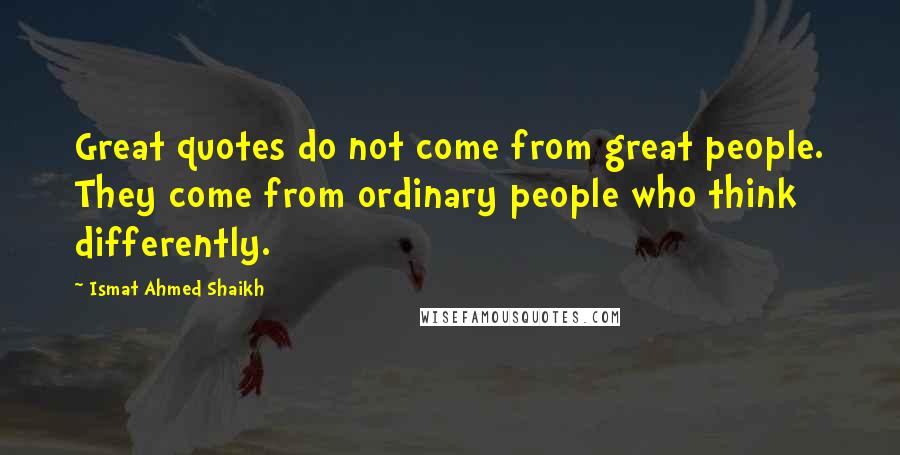 Ismat Ahmed Shaikh Quotes: Great quotes do not come from great people. They come from ordinary people who think differently.