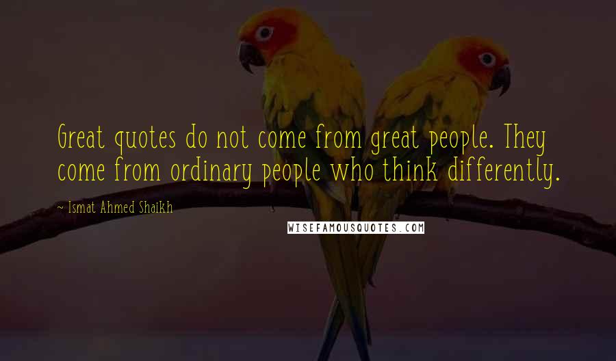 Ismat Ahmed Shaikh Quotes: Great quotes do not come from great people. They come from ordinary people who think differently.