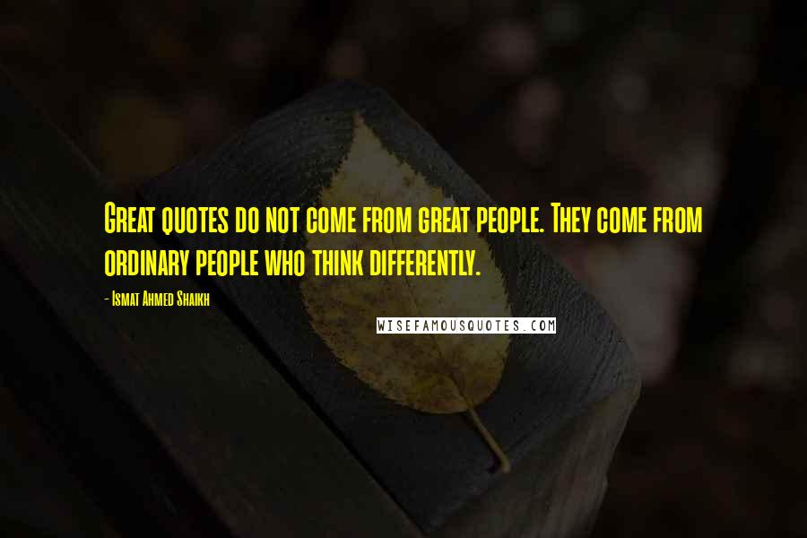 Ismat Ahmed Shaikh Quotes: Great quotes do not come from great people. They come from ordinary people who think differently.