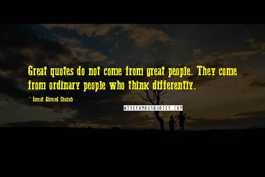 Ismat Ahmed Shaikh Quotes: Great quotes do not come from great people. They come from ordinary people who think differently.