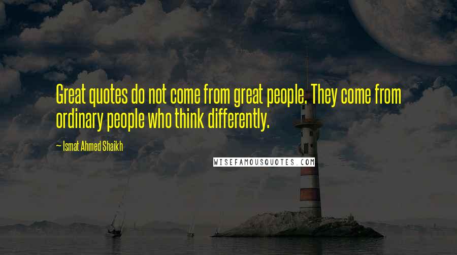 Ismat Ahmed Shaikh Quotes: Great quotes do not come from great people. They come from ordinary people who think differently.