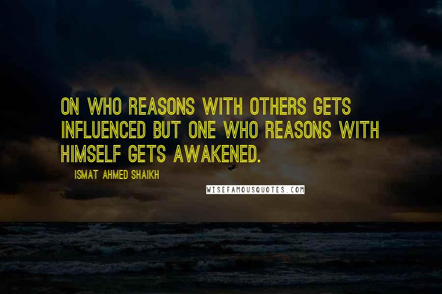 Ismat Ahmed Shaikh Quotes: On who reasons with others gets influenced but one who reasons with himself gets awakened.