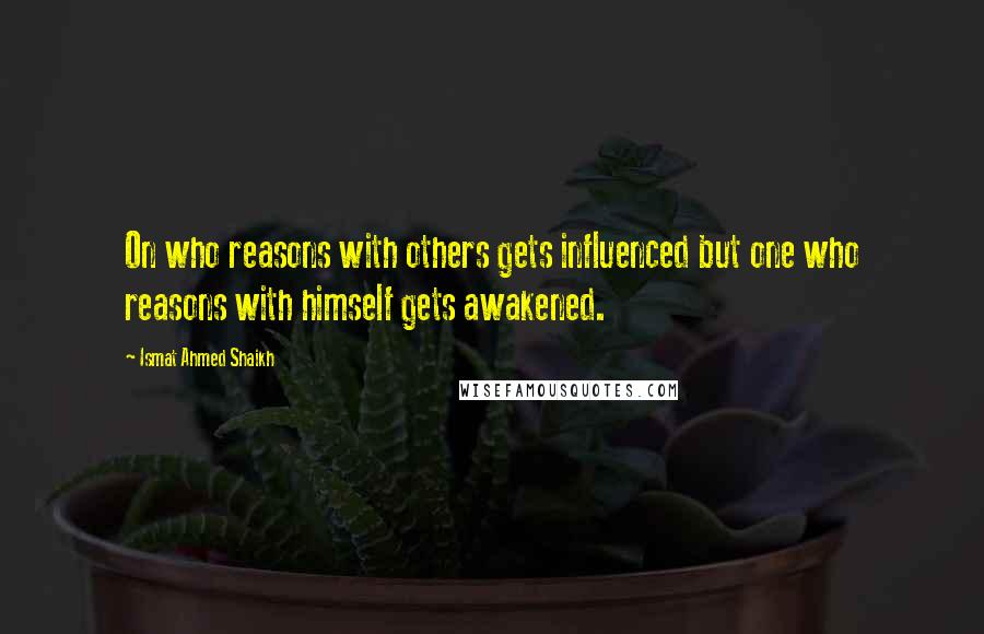 Ismat Ahmed Shaikh Quotes: On who reasons with others gets influenced but one who reasons with himself gets awakened.