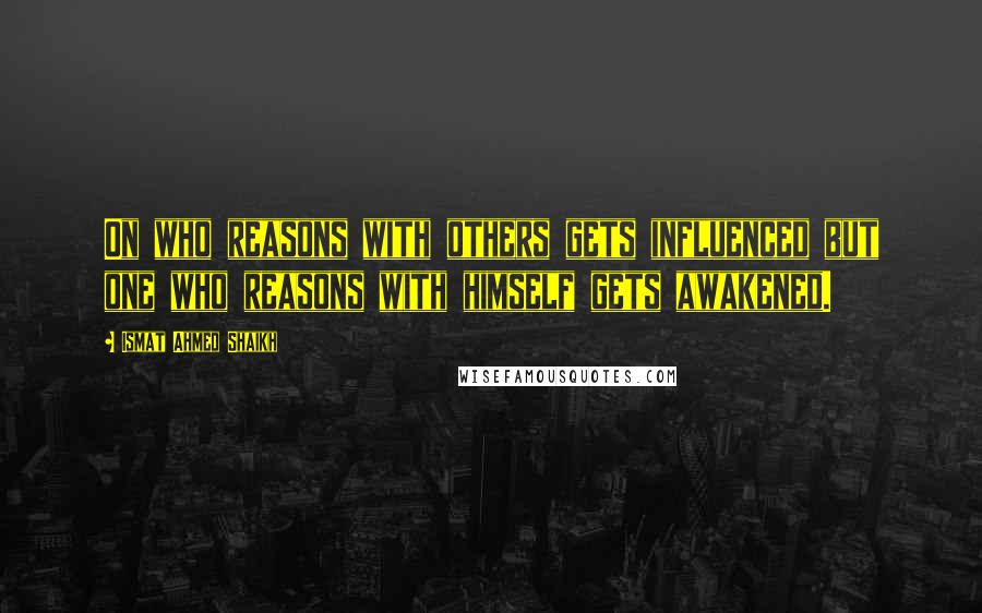 Ismat Ahmed Shaikh Quotes: On who reasons with others gets influenced but one who reasons with himself gets awakened.