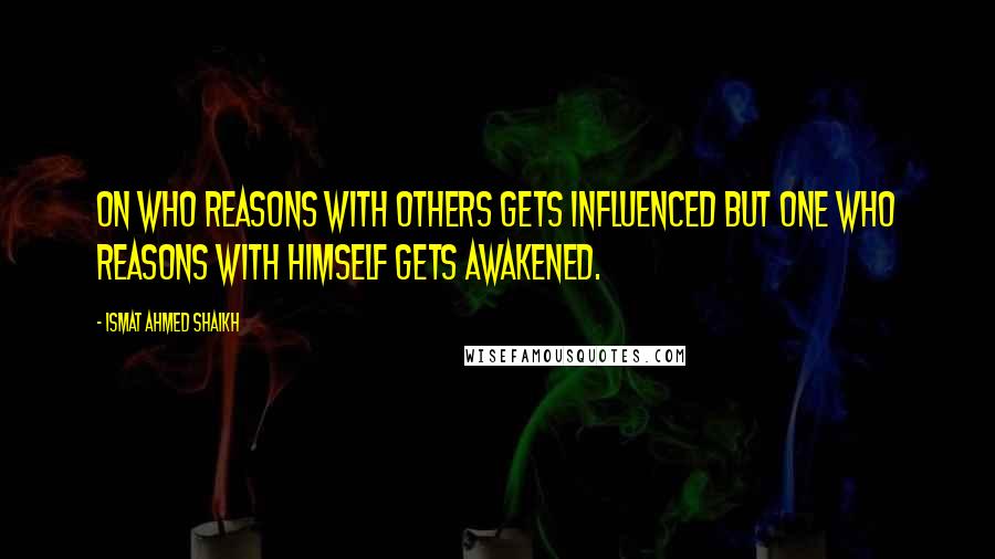 Ismat Ahmed Shaikh Quotes: On who reasons with others gets influenced but one who reasons with himself gets awakened.