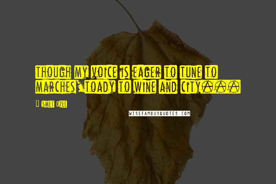 Ismet Ozel Quotes: though my voice is eager to tune to marches,toady to wine and city...