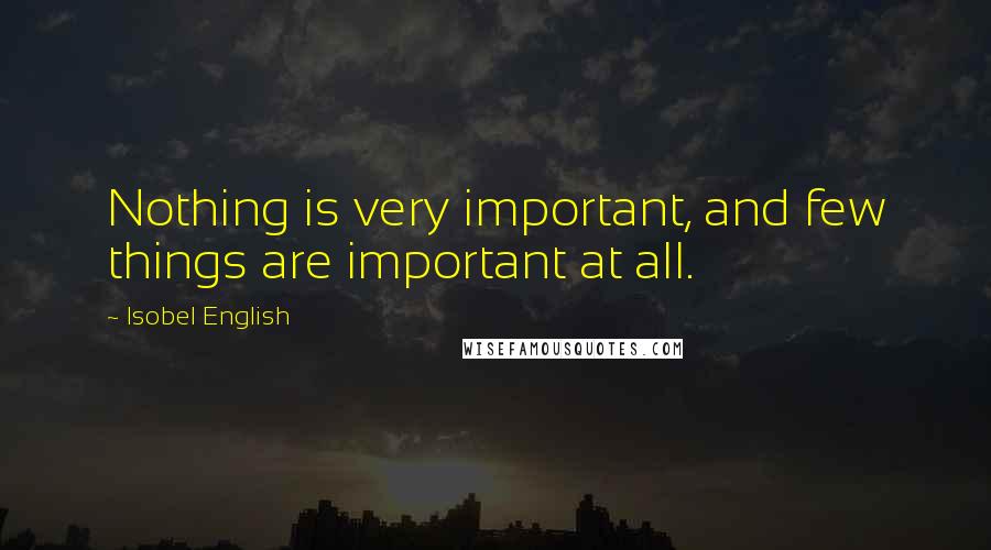 Isobel English Quotes: Nothing is very important, and few things are important at all.