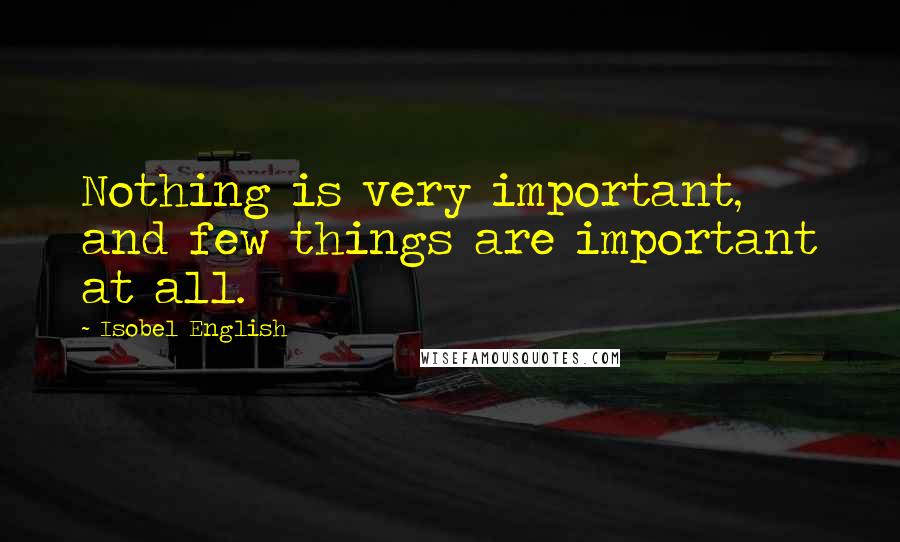 Isobel English Quotes: Nothing is very important, and few things are important at all.