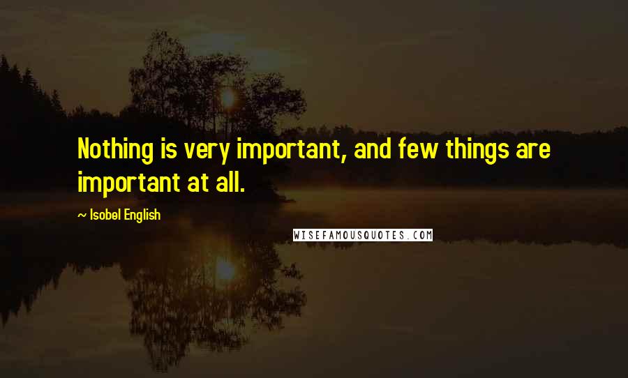 Isobel English Quotes: Nothing is very important, and few things are important at all.