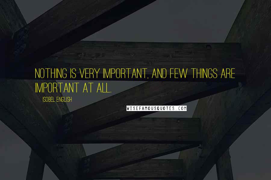 Isobel English Quotes: Nothing is very important, and few things are important at all.