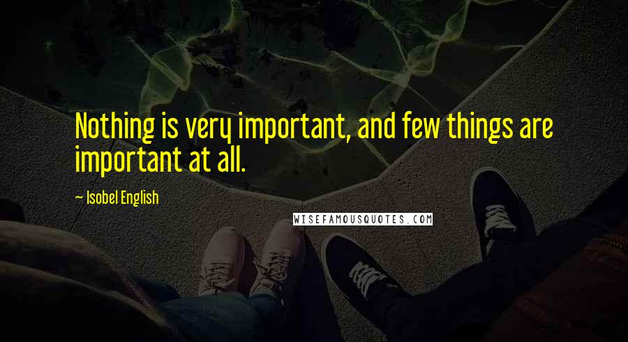 Isobel English Quotes: Nothing is very important, and few things are important at all.