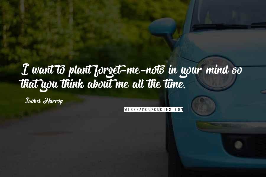 Isobel Harrop Quotes: I want to plant forget-me-nots in your mind so that you think about me all the time.