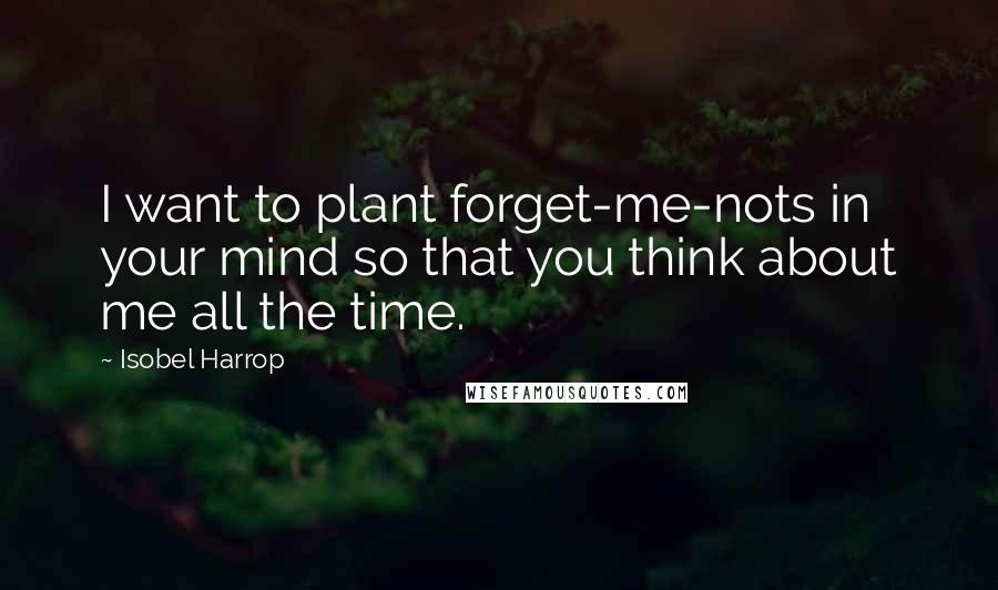 Isobel Harrop Quotes: I want to plant forget-me-nots in your mind so that you think about me all the time.