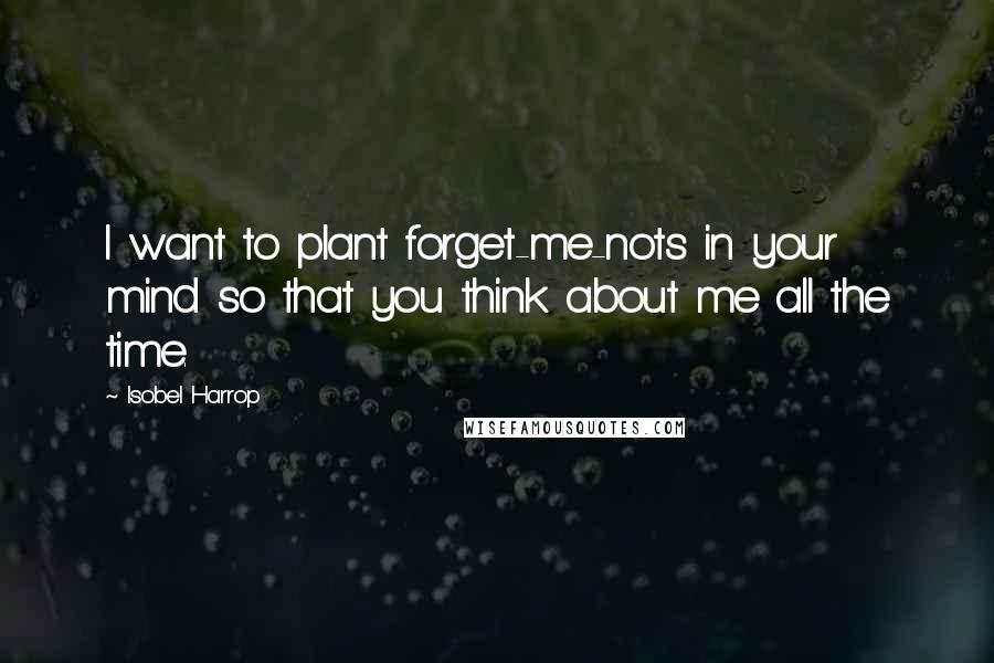 Isobel Harrop Quotes: I want to plant forget-me-nots in your mind so that you think about me all the time.