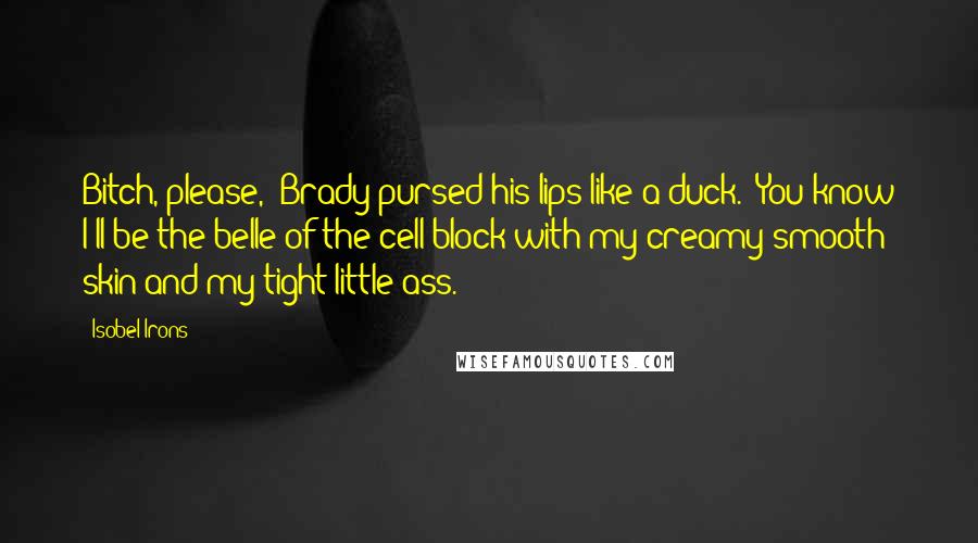 Isobel Irons Quotes: Bitch, please," Brady pursed his lips like a duck. "You know I'll be the belle of the cell block with my creamy smooth skin and my tight little ass.