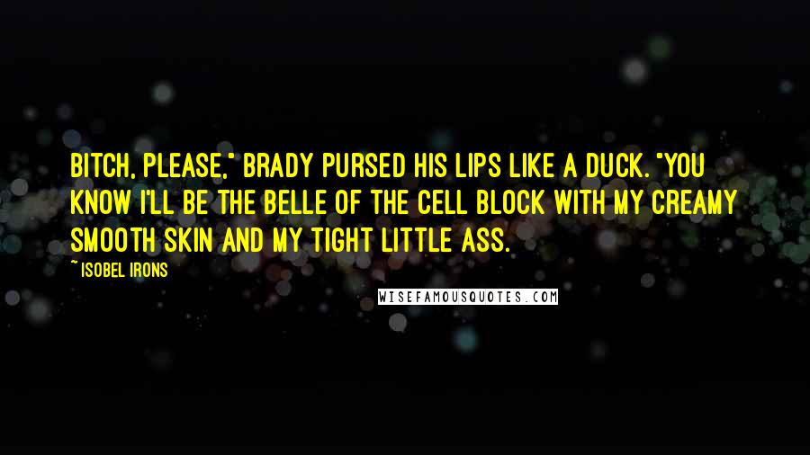 Isobel Irons Quotes: Bitch, please," Brady pursed his lips like a duck. "You know I'll be the belle of the cell block with my creamy smooth skin and my tight little ass.