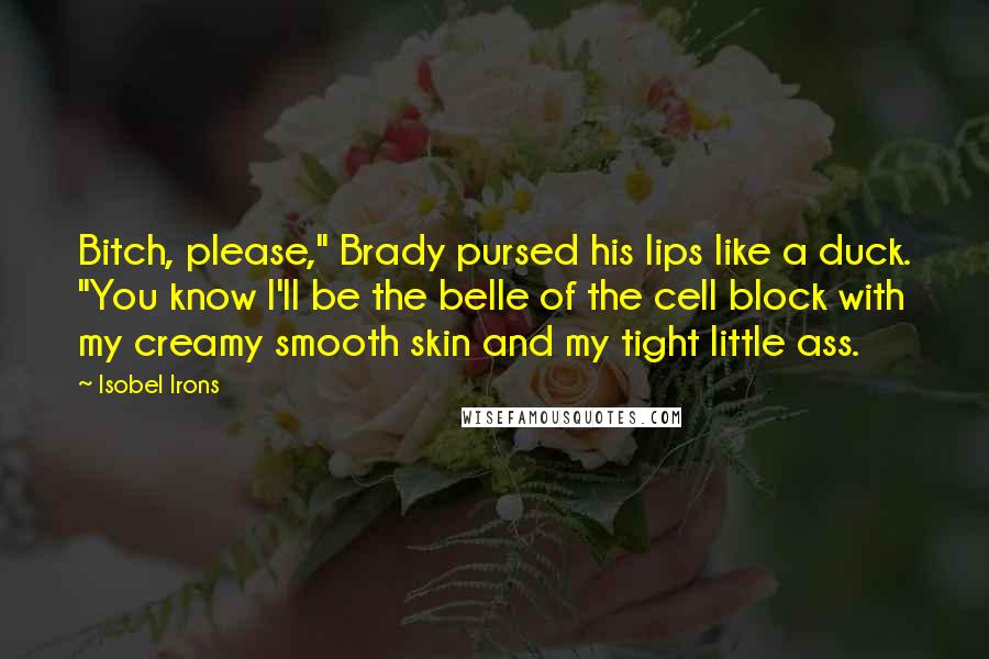 Isobel Irons Quotes: Bitch, please," Brady pursed his lips like a duck. "You know I'll be the belle of the cell block with my creamy smooth skin and my tight little ass.