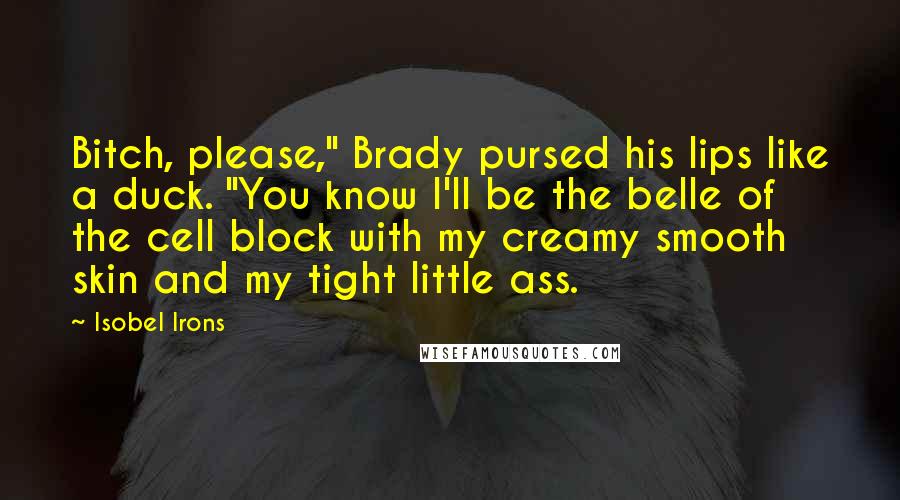 Isobel Irons Quotes: Bitch, please," Brady pursed his lips like a duck. "You know I'll be the belle of the cell block with my creamy smooth skin and my tight little ass.